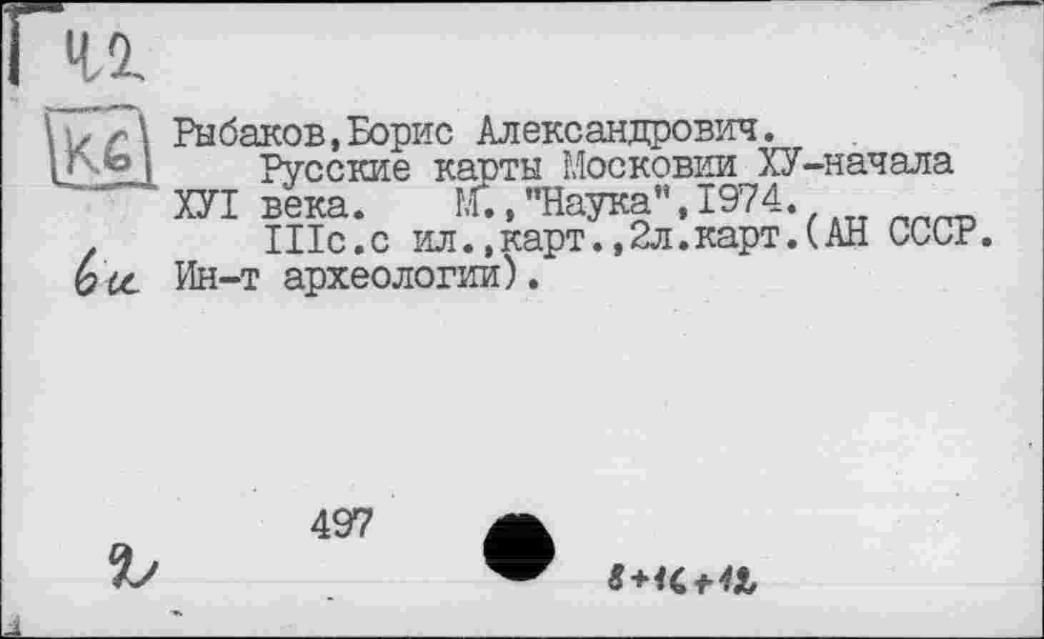 ﻿Рыбаков,Борис Александрович.
і Русские карты Московии ХУ-начала ХУІ века. М., "Наука", 1974.
Шс.с ил.,карт.,2л.карт.(АН СССР.
Ьи. Ин-т археологии).


